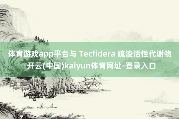 体育游戏app平台与 Tecfidera 疏浚活性代谢物-开云(中国)kaiyun体育网址-登录入口