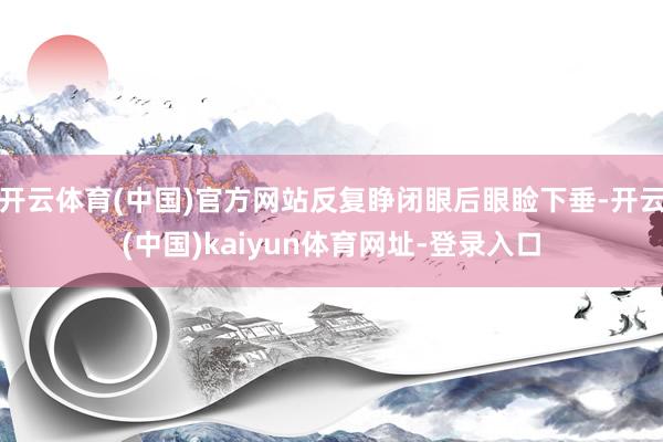 开云体育(中国)官方网站反复睁闭眼后眼睑下垂-开云(中国)kaiyun体育网址-登录入口