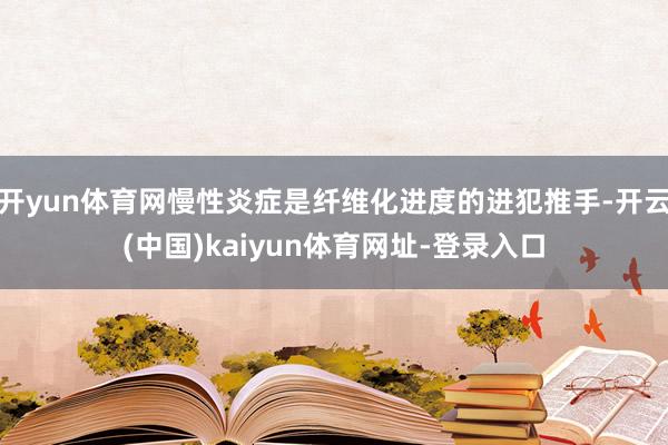 开yun体育网慢性炎症是纤维化进度的进犯推手-开云(中国)kaiyun体育网址-登录入口