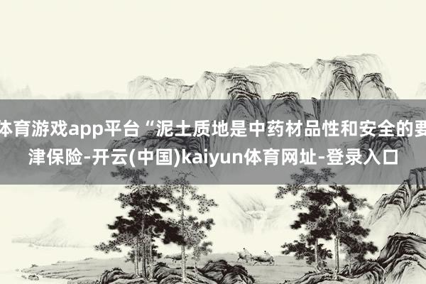 体育游戏app平台“泥土质地是中药材品性和安全的要津保险-开云(中国)kaiyun体育网址-登录入口