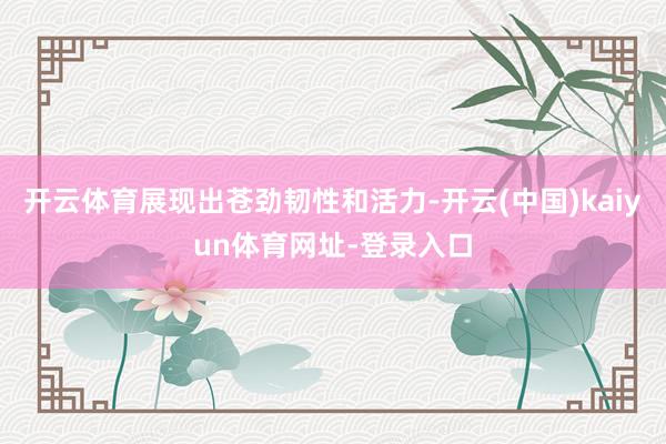 开云体育展现出苍劲韧性和活力-开云(中国)kaiyun体育网址-登录入口