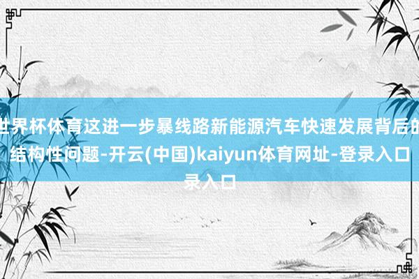 世界杯体育这进一步暴线路新能源汽车快速发展背后的结构性问题-开云(中国)kaiyun体育网址-登录入口