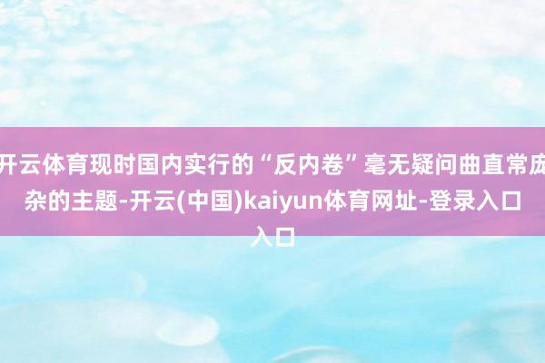 开云体育现时国内实行的“反内卷”毫无疑问曲直常庞杂的主题-开云(中国)kaiyun体育网址-登录入口