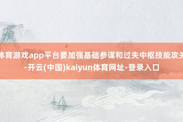体育游戏app平台要加强基础参谋和过失中枢技能攻关-开云(中国)kaiyun体育网址-登录入口