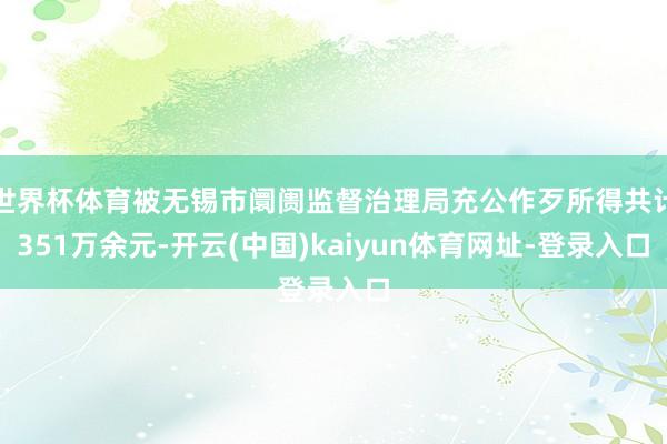 世界杯体育被无锡市阛阓监督治理局充公作歹所得共计351万余元-开云(中国)kaiyun体育网址-登录入口
