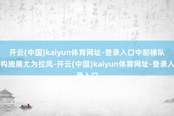 开云(中国)kaiyun体育网址-登录入口　　中部梯队机构施展尤为拉风-开云(中国)kaiyun体育网址-登录入口