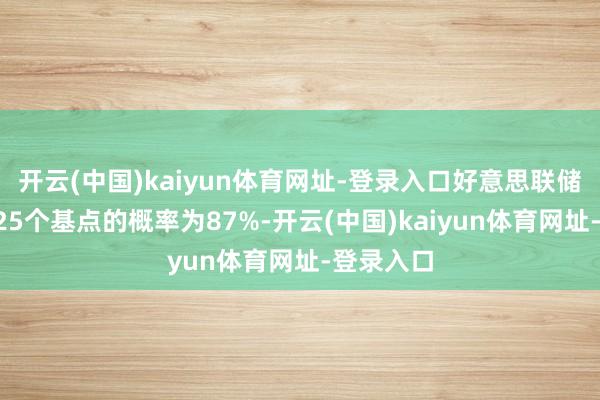 开云(中国)kaiyun体育网址-登录入口好意思联储9月降息25个基点的概率为87%-开云(中国)kaiyun体育网址-登录入口