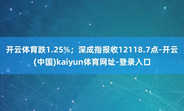 开云体育跌1.25%；深成指报收12118.7点-开云(中国)kaiyun体育网址-登录入口