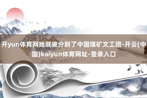 开yun体育网她就被分到了中国煤矿文工团-开云(中国)kaiyun体育网址-登录入口
