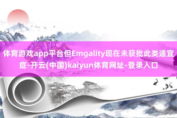 体育游戏app平台但Emgality现在未获批此类适宜症-开云(中国)kaiyun体育网址-登录入口