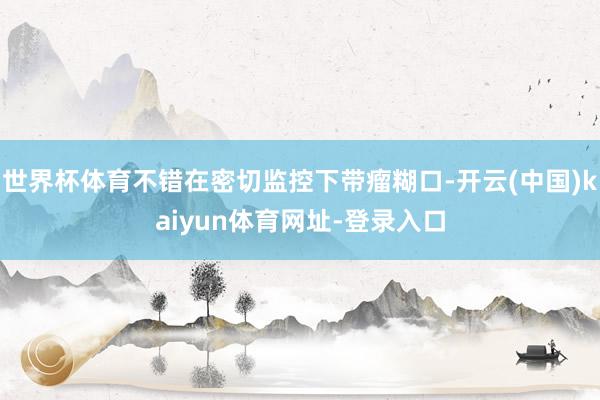 世界杯体育不错在密切监控下带瘤糊口-开云(中国)kaiyun体育网址-登录入口