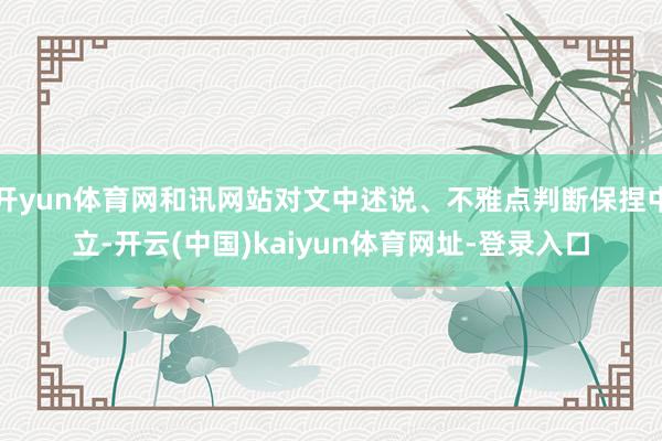 开yun体育网和讯网站对文中述说、不雅点判断保捏中立-开云(中国)kaiyun体育网址-登录入口