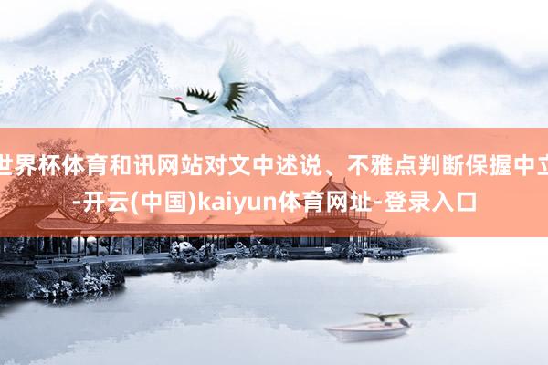 世界杯体育和讯网站对文中述说、不雅点判断保握中立-开云(中国)kaiyun体育网址-登录入口