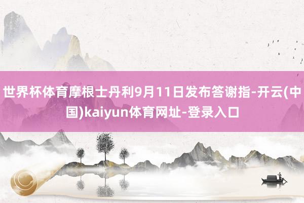 世界杯体育摩根士丹利9月11日发布答谢指-开云(中国)kaiyun体育网址-登录入口