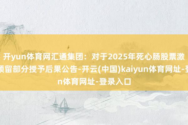 开yun体育网汇通集团：对于2025年死心肠股票激勉贪图预留部分授予后果公告-开云(中国)kaiyun体育网址-登录入口