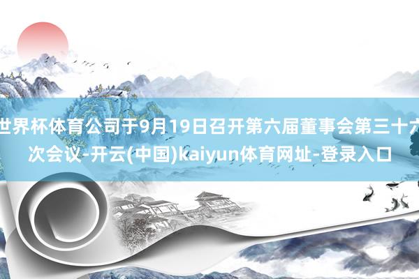 世界杯体育公司于9月19日召开第六届董事会第三十六次会议-开云(中国)kaiyun体育网址-登录入口