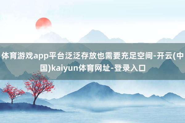 体育游戏app平台泛泛存放也需要充足空间-开云(中国)kaiyun体育网址-登录入口