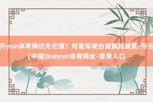 开yun体育网仍无论理？对准驾驶台或飘扬建筑-开云(中国)kaiyun体育网址-登录入口