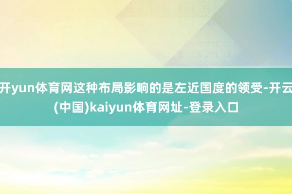 开yun体育网这种布局影响的是左近国度的领受-开云(中国)kaiyun体育网址-登录入口