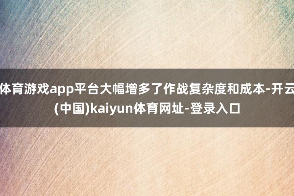 体育游戏app平台大幅增多了作战复杂度和成本-开云(中国)kaiyun体育网址-登录入口