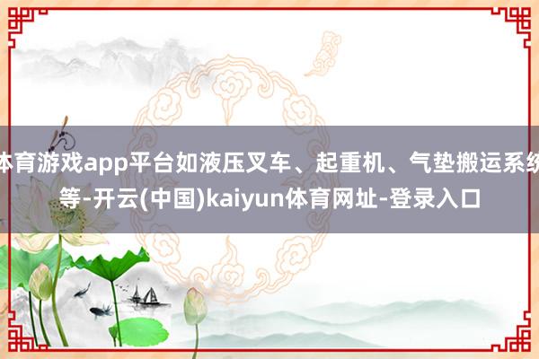体育游戏app平台如液压叉车、起重机、气垫搬运系统等-开云(中国)kaiyun体育网址-登录入口