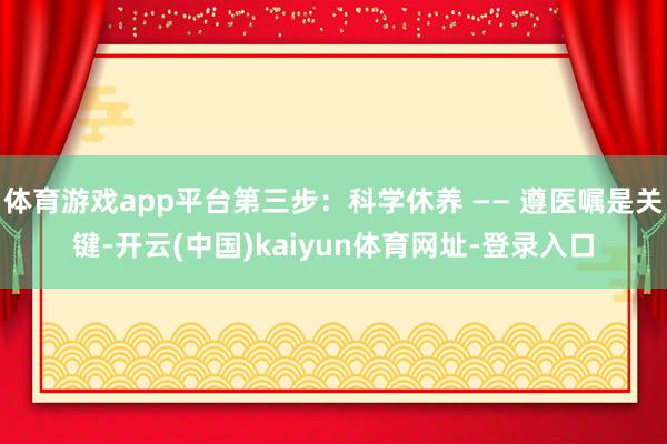 体育游戏app平台第三步：科学休养 —— 遵医嘱是关键-开云(中国)kaiyun体育网址-登录入口
