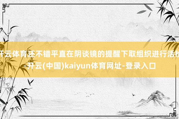 开云体育还不错平直在阴谈镜的提醒下取组织进行活检-开云(中国)kaiyun体育网址-登录入口