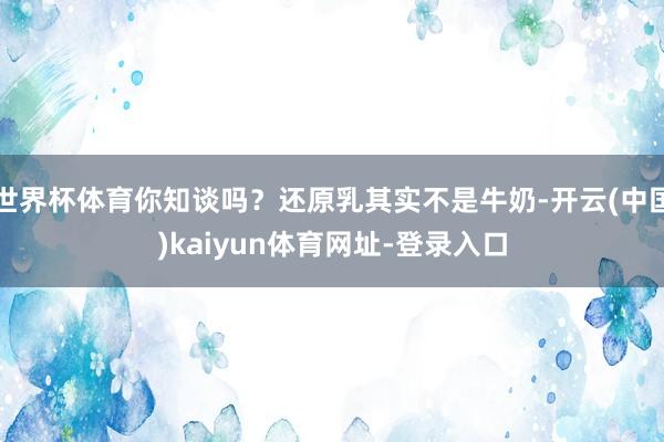 世界杯体育你知谈吗？还原乳其实不是牛奶-开云(中国)kaiyun体育网址-登录入口