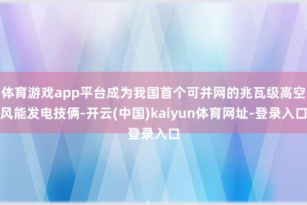 体育游戏app平台成为我国首个可并网的兆瓦级高空风能发电技俩-开云(中国)kaiyun体育网址-登录入口