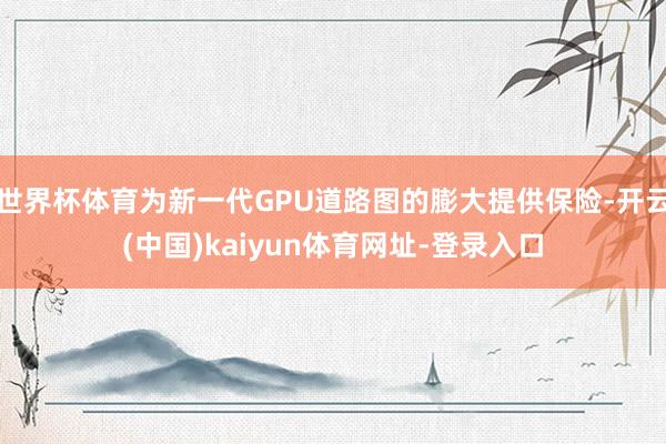 世界杯体育为新一代GPU道路图的膨大提供保险-开云(中国)kaiyun体育网址-登录入口
