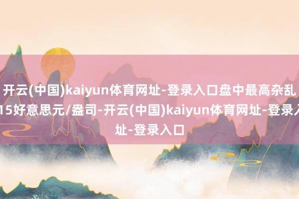 开云(中国)kaiyun体育网址-登录入口盘中最高杂乱4115好意思元/盎司-开云(中国)kaiyun体育网址-登录入口