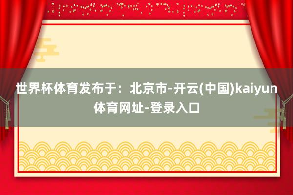 世界杯体育发布于：北京市-开云(中国)kaiyun体育网址-登录入口