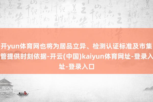 开yun体育网也将为居品立异、检测认证标准及市集监管提供时刻依据-开云(中国)kaiyun体育网址-登录入口