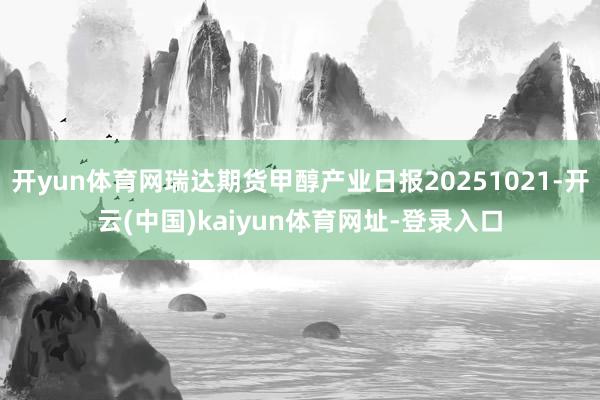 开yun体育网瑞达期货甲醇产业日报20251021-开云(中国)kaiyun体育网址-登录入口