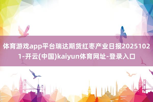 体育游戏app平台瑞达期货红枣产业日报20251021-开云(中国)kaiyun体育网址-登录入口