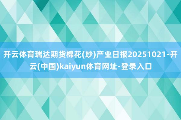 开云体育瑞达期货棉花(纱)产业日报20251021-开云(中国)kaiyun体育网址-登录入口
