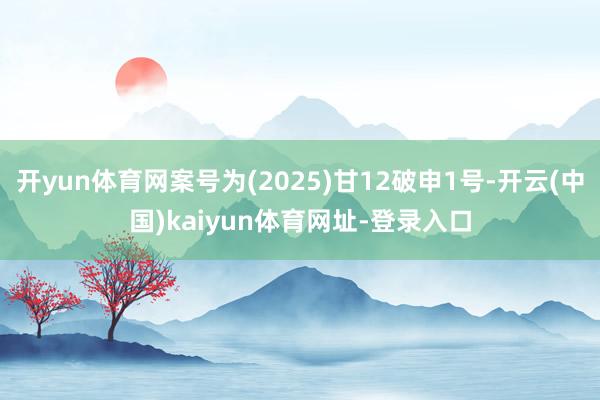 开yun体育网案号为(2025)甘12破申1号-开云(中国)kaiyun体育网址-登录入口