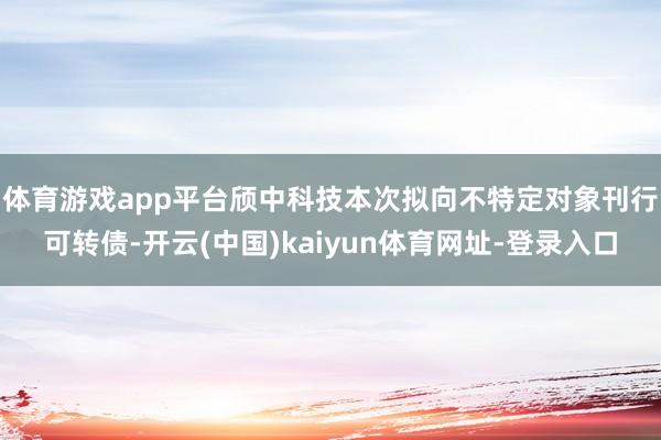 体育游戏app平台　　颀中科技本次拟向不特定对象刊行可转债-开云(中国)kaiyun体育网址-登录入口