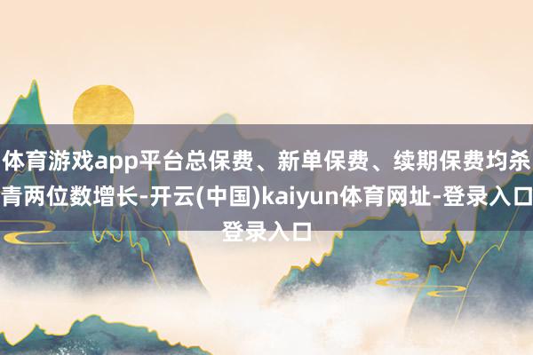 体育游戏app平台总保费、新单保费、续期保费均杀青两位数增长-开云(中国)kaiyun体育网址-登录入口