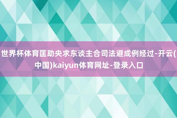 世界杯体育匡助央求东谈主合司法避成例经过-开云(中国)kaiyun体育网址-登录入口