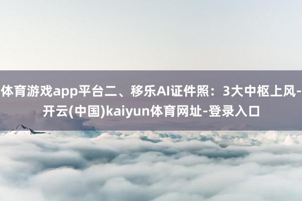体育游戏app平台二、移乐AI证件照：3大中枢上风-开云(中国)kaiyun体育网址-登录入口