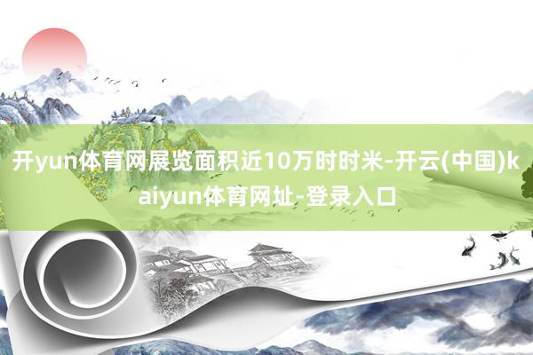 开yun体育网展览面积近10万时时米-开云(中国)kaiyun体育网址-登录入口