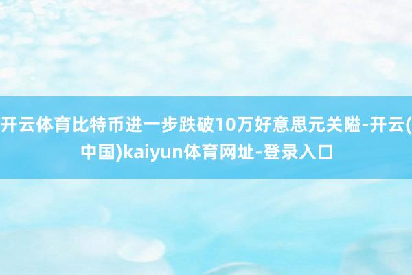 开云体育比特币进一步跌破10万好意思元关隘-开云(中国)kaiyun体育网址-登录入口