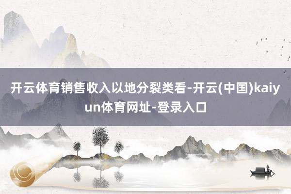 开云体育销售收入以地分裂类看-开云(中国)kaiyun体育网址-登录入口
