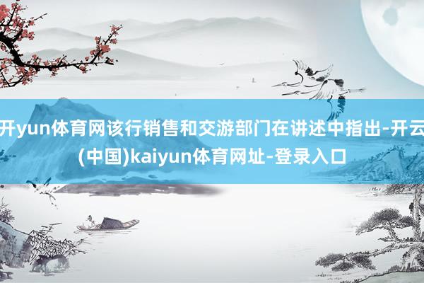 开yun体育网该行销售和交游部门在讲述中指出-开云(中国)kaiyun体育网址-登录入口