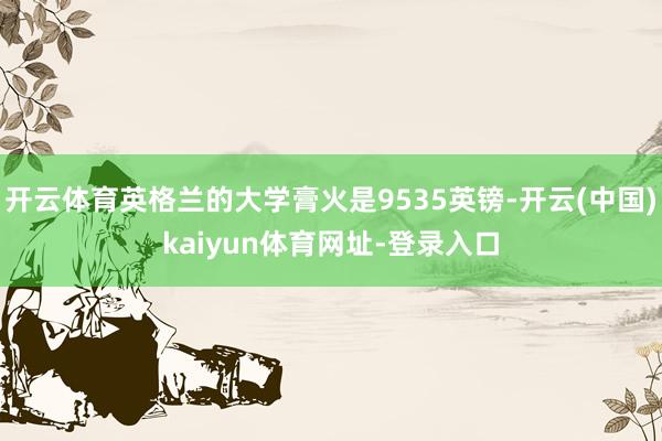 开云体育英格兰的大学膏火是9535英镑-开云(中国)kaiyun体育网址-登录入口