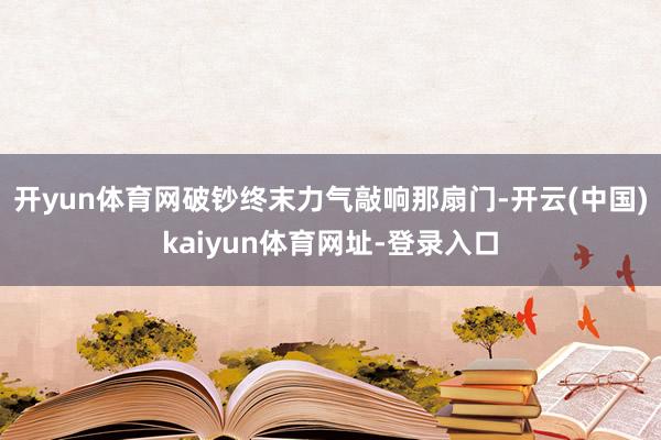 开yun体育网破钞终末力气敲响那扇门-开云(中国)kaiyun体育网址-登录入口