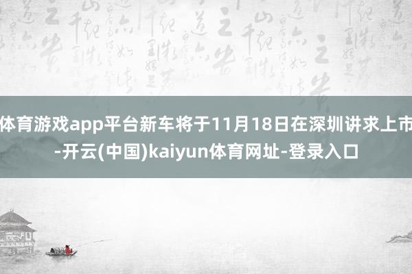 体育游戏app平台新车将于11月18日在深圳讲求上市-开云(中国)kaiyun体育网址-登录入口